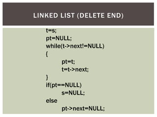 t=s;
pt=NULL;
while(t->next!=NULL)
{
pt=t;
t=t->next;
}
if(pt==NULL)
s=NULL;
else
pt->next=NULL;
LINKED LIST (DELETE END)
 