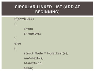 if(s==NULL)
{
s=nn;
s->next=s;
}
else
{
struct Node * l=getLast(s);
nn->next=s;
l->next=nn;
s=nn;
CIRCULAR LINKED LIST (ADD AT
BEGINNING)
 