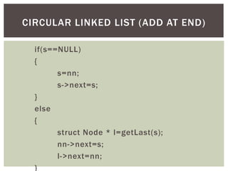 if(s==NULL)
{
s=nn;
s->next=s;
}
else
{
struct Node * l=getLast(s);
nn->next=s;
l->next=nn;
}
CIRCULAR LINKED LIST (ADD AT END)
 