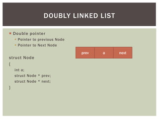  Double pointer
 Pointer to previous Node
 Pointer to Next Node
struct Node
{
int a;
struct Node * prev;
struct Node * next;
}
DOUBLY LINKED LIST
a
prev next
 