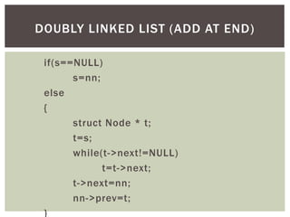 if(s==NULL)
s=nn;
else
{
struct Node * t;
t=s;
while(t->next!=NULL)
t=t->next;
t->next=nn;
nn->prev=t;
}
DOUBLY LINKED LIST (ADD AT END)
 
