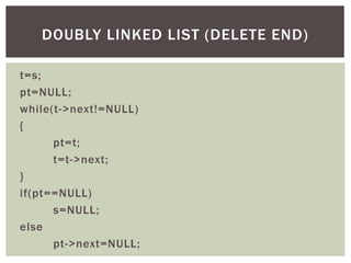 t=s;
pt=NULL;
while(t->next!=NULL)
{
pt=t;
t=t->next;
}
if(pt==NULL)
s=NULL;
else
pt->next=NULL;
DOUBLY LINKED LIST (DELETE END)
 