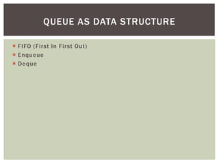  FIFO (First In First Out)
 Enqueue
 Deque
QUEUE AS DATA STRUCTURE
 