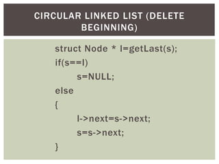 struct Node * l=getLast(s);
if(s==l)
s=NULL;
else
{
l->next=s->next;
s=s->next;
}
CIRCULAR LINKED LIST (DELETE
BEGINNING)
 