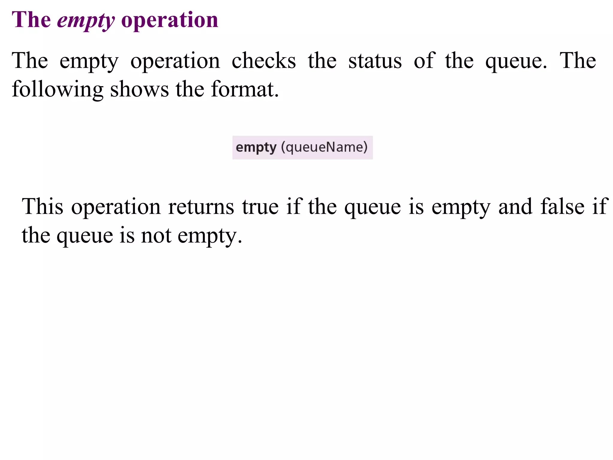 The empty operation 
The empty operation checks the status of the queue. The 
following shows the format. 
This operation returns true if the queue is empty and false if 
the queue is not empty. 
 