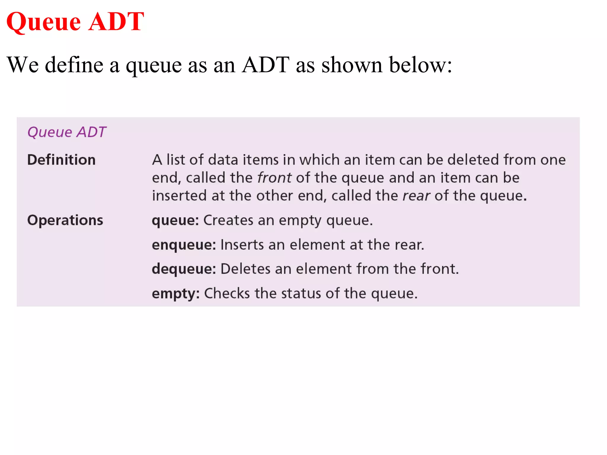 Queue ADT 
We define a queue as an ADT as shown below: 
 
