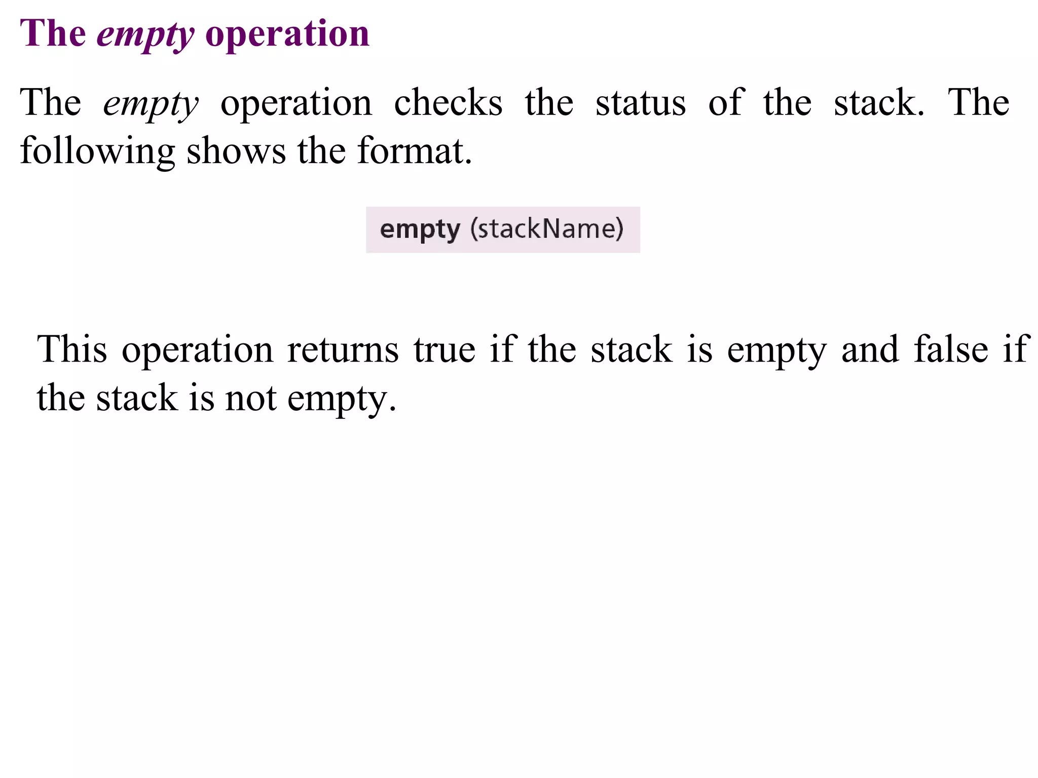 The empty operation 
The empty operation checks the status of the stack. The 
following shows the format. 
This operation returns true if the stack is empty and false if 
the stack is not empty. 
 