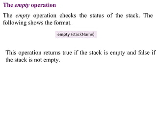 The empty operation 
The empty operation checks the status of the stack. The 
following shows the format. 
This operation returns true if the stack is empty and false if 
the stack is not empty. 
 