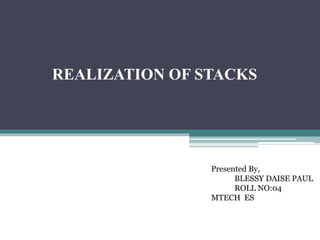 REALIZATION OF STACKS
Presented By,
BLESSY DAISE PAUL
ROLL NO:04
MTECH ES
 