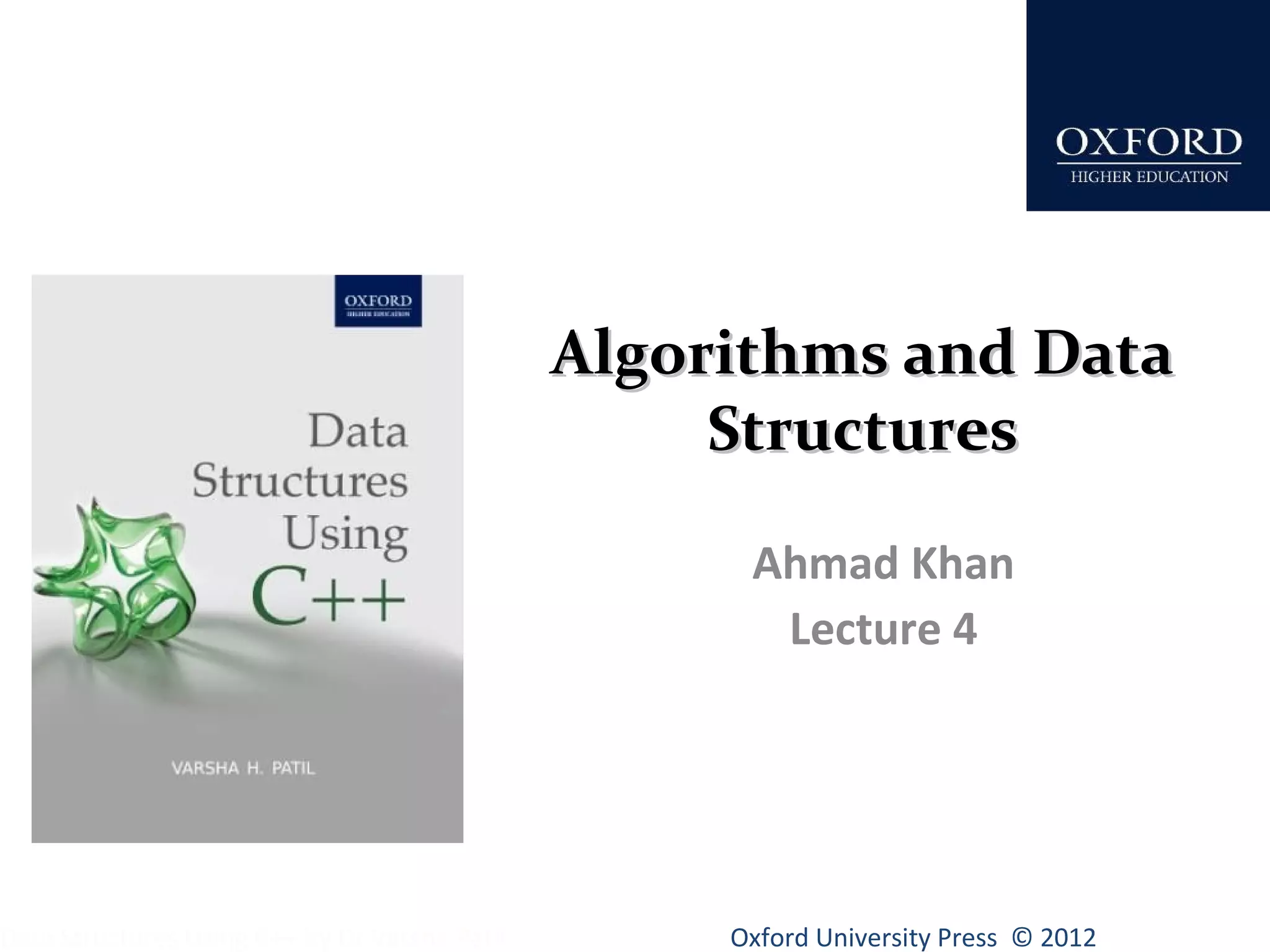 AAllggoorriitthhmmss aanndd DDaattaa 
SSttrruuccttuurreess 
Ahmad Khan 
Lecture 4 
Oxford University Data Structures Using C++ by Dr Varsha Patil Press © 2012 
 
