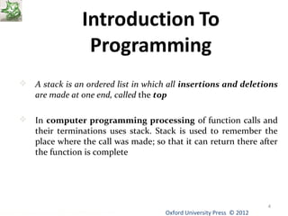  A stack is an ordered list in which all insertions and deletions 
Oxford University Data Structures Using C++ by Dr Varsha Patil Press © 2012 
4 
are made at one end, called the top 
 In computer programming processing of function calls and 
their terminations uses stack. Stack is used to remember the 
place where the call was made; so that it can return there after 
the function is complete 
 