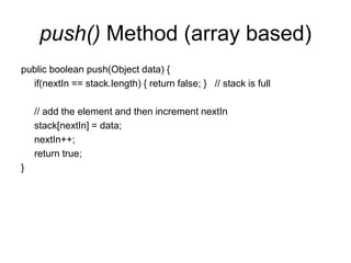 push() Method (array based)
public boolean push(Object data) {
if(nextIn == stack.length) { return false; } // stack is full
// add the element and then increment nextIn
stack[nextIn] = data;
nextIn++;
return true;
}
 