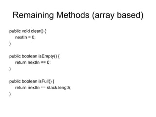 Remaining Methods (array based)
public void clear() {
nextIn = 0;
}
public boolean isEmpty() {
return nextIn == 0;
}
public boolean isFull() {
return nextIn == stack.length;
}
 