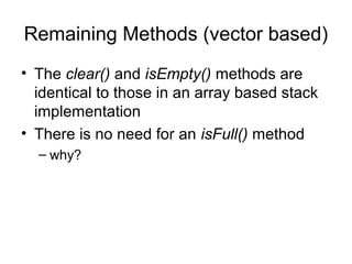 Remaining Methods (vector based)
• The clear() and isEmpty() methods are
identical to those in an array based stack
implementation
• There is no need for an isFull() method
– why?
 