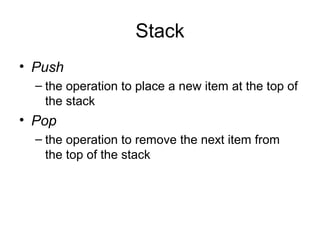 Stack
• Push
– the operation to place a new item at the top of
the stack
• Pop
– the operation to remove the next item from
the top of the stack
 