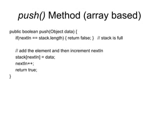 push() Method (array based)
public boolean push(Object data) {
if(nextIn == stack.length) { return false; } // stack is full
// add the element and then increment nextIn
stack[nextIn] = data;
nextIn++;
return true;
}
 