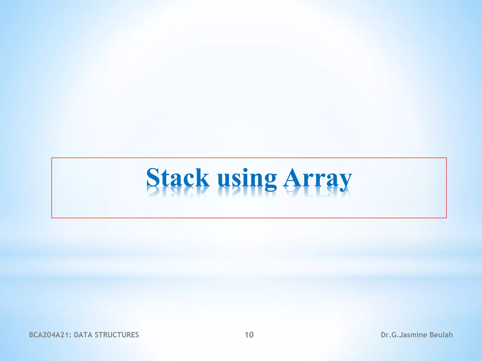 Stack using Array
10 Dr.G.Jasmine Beulah
BCA204A21: DATA STRUCTURES
 