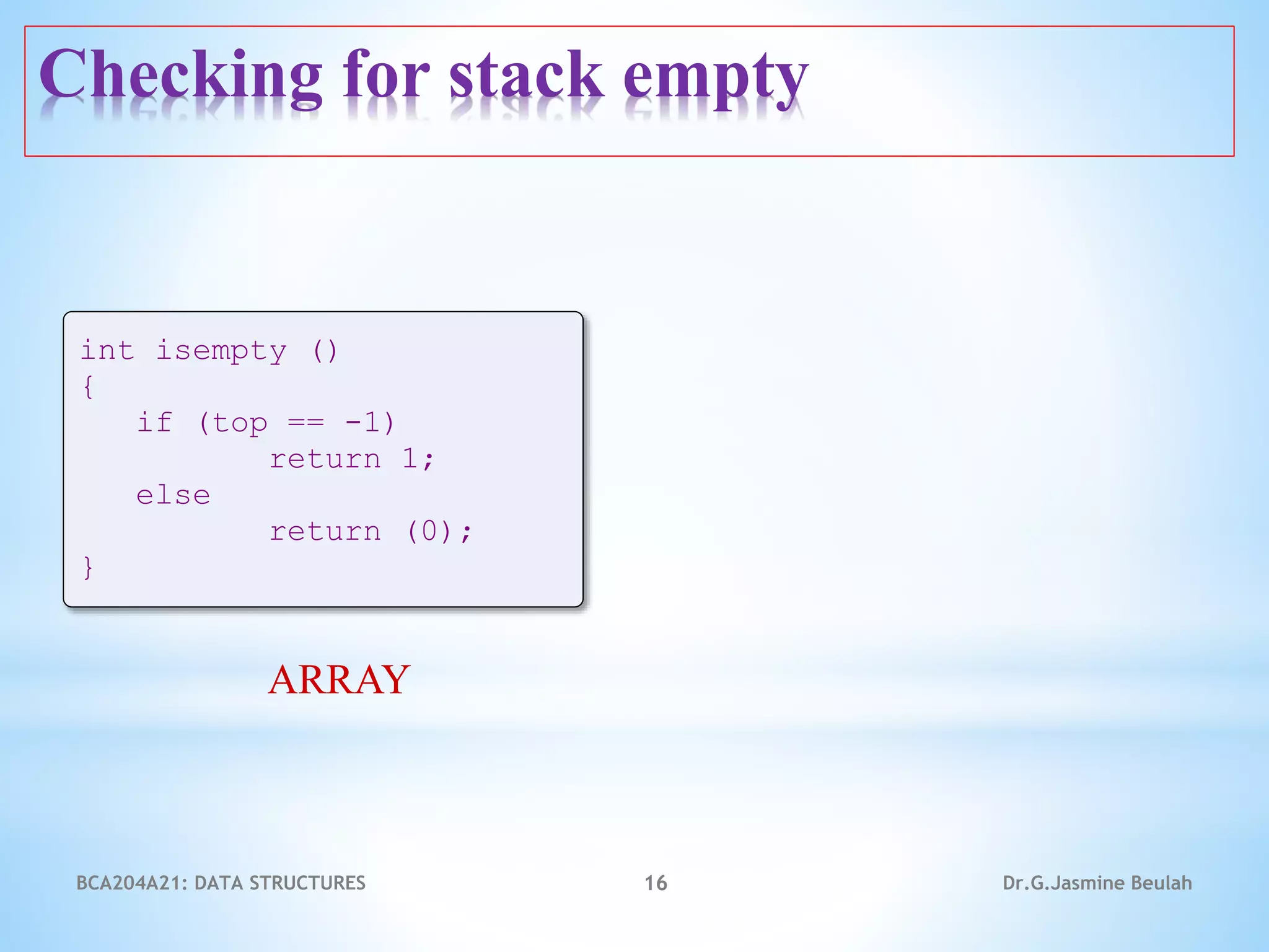Checking for stack empty
16
int isempty ()
{
if (top == -1)
return 1;
else
return (0);
}
ARRAY
Dr.G.Jasmine Beulah
BCA204A21: DATA STRUCTURES
 