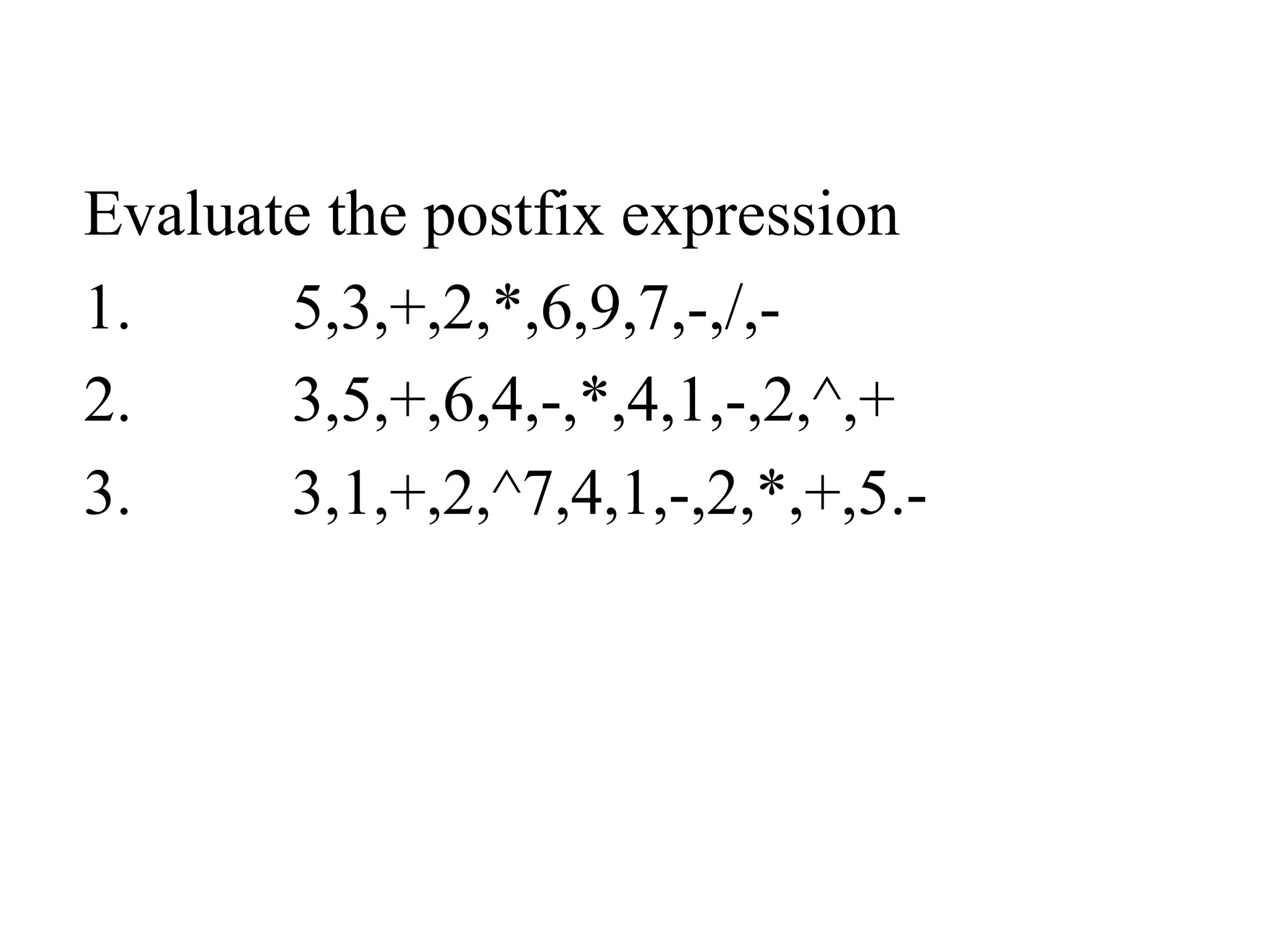 Evaluate the postfix expression
1. 5,3,+,2,*,6,9,7,-,/,-
2. 3,5,+,6,4,-,*,4,1,-,2,^,+
3. 3,1,+,2,^7,4,1,-,2,*,+,5.-
 