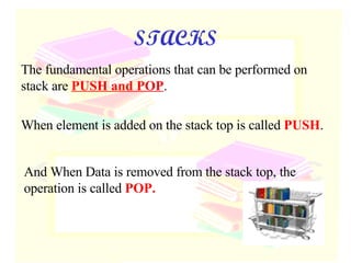 STACKS The fundamental operations that can be performed on stack are  PUSH and POP . When element is added on the stack top is called  PUSH .  And When Data is removed from the stack top, the operation is called  POP. 
