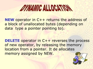 NEW  operator in C++ returns the address of a block of unallocated bytes (depending on data  type a pointer pointing to). DELETE  operator in C++ reverses the process of new operator, by releasing the memory location from a pointer. It de allocates memory assigned by NEW. DYNAMIC ALLOCATION 