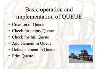 Basic operation and implementation of QUEUE Creation of Queue Check for empty Queue Check for full Queue Add element in Queue Delete element in Queue Print Queue 