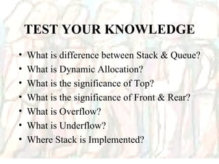 TEST YOUR KNOWLEDGE What is difference between Stack & Queue? What is Dynamic Allocation? What is the significance of Top? What is the significance of Front & Rear? What is Overflow? What is Underflow? Where Stack is Implemented? 