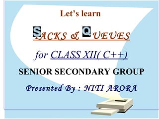 Let’s learn
TACKS & UEUES
for CLASS XII( C++)
SENIOR SECONDARY GROUP
Presented By : NITI ARORA
 