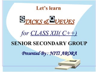 Let’s learn  TACKS &  UEUES for  CLASS XII( C++) SENIOR SECONDARY GROUP Presented By : NITI ARORA 