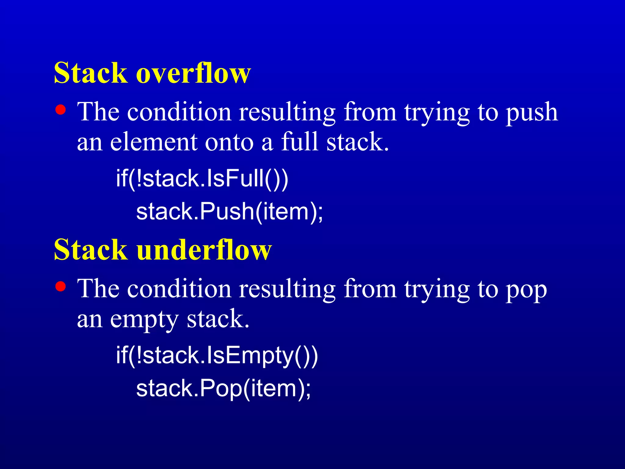Stack overflow
• The condition resulting from trying to push
an element onto a full stack.
if(!stack.IsFull())
stack.Push(item);
Stack underflow
• The condition resulting from trying to pop
an empty stack.
if(!stack.IsEmpty())
stack.Pop(item);
 