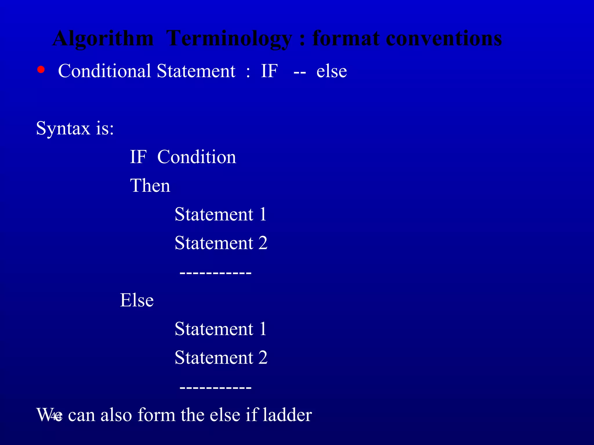 Algorithm Terminology : format conventions
• Conditional Statement : IF -- else
Syntax is:
IF Condition
Then
Statement 1
Statement 2
-----------
Else
Statement 1
Statement 2
-----------
We can also form the else if ladder44
 