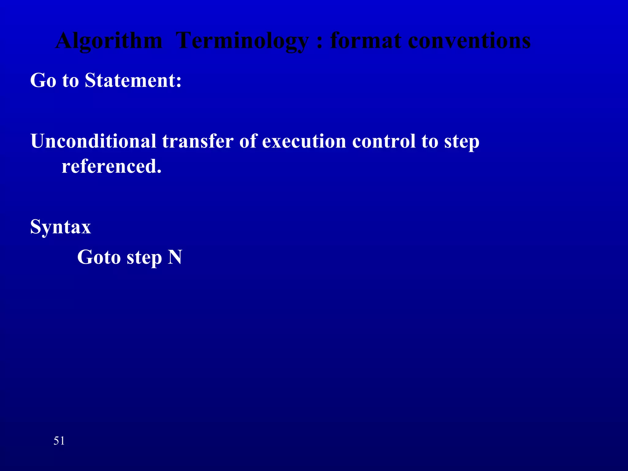 Algorithm Terminology : format conventions
Go to Statement:
Unconditional transfer of execution control to step
referenced.
Syntax
Goto step N
51
 