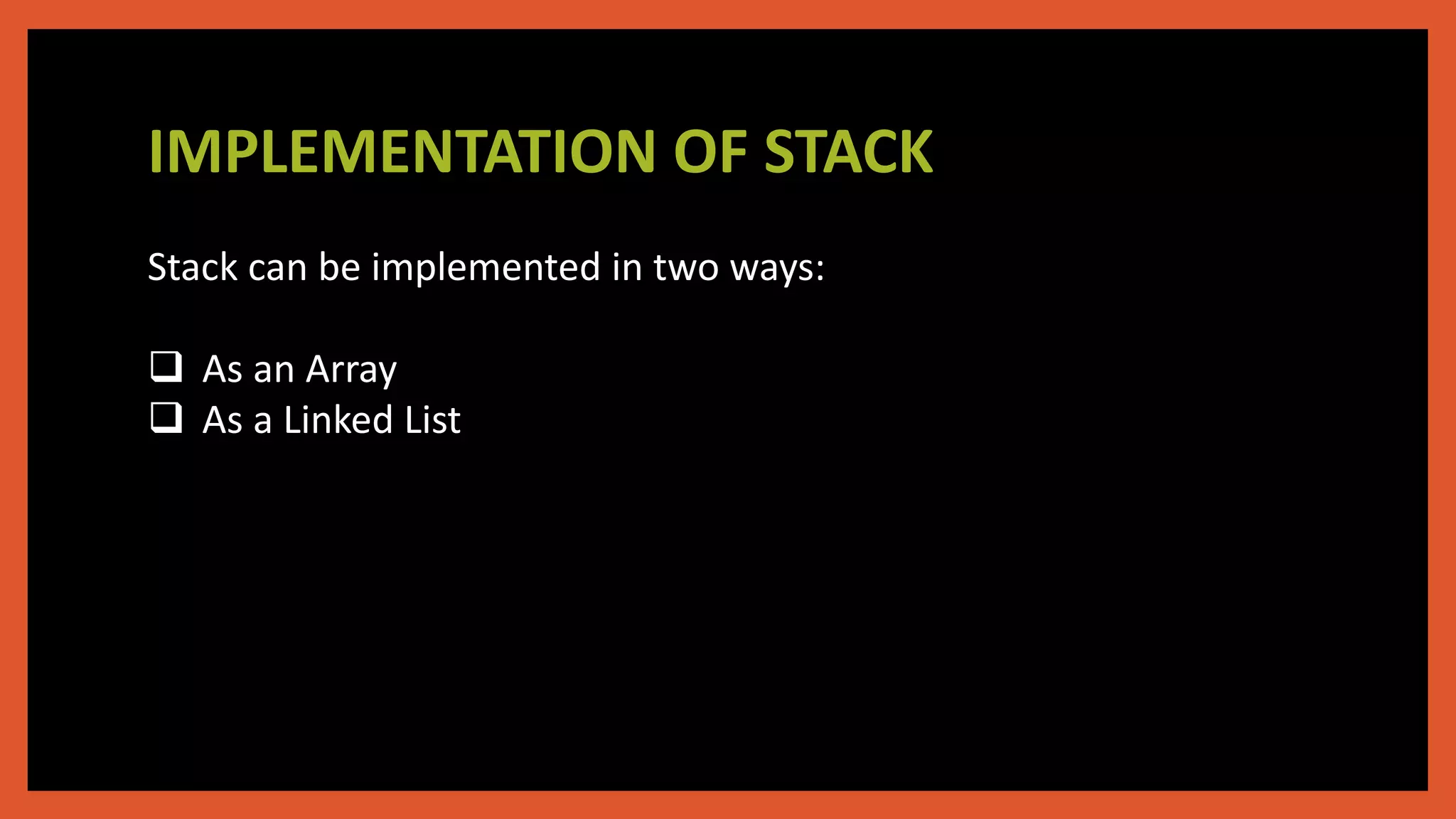 IMPLEMENTATION OF STACK
Stack can be implemented in two ways:
 As an Array
 As a Linked List
 