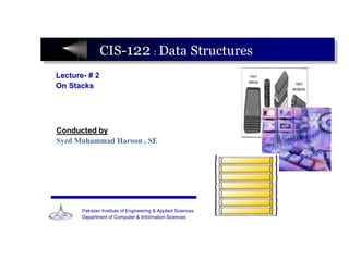 CIS-122 : Data Structures
Lecture- # 2
On Stacks




Conducted by
Syed Muhammad Haroon , SE




       Pakistan Institute of Engineering & Applied Sciences
       Department of Computer & Information Sciences
 