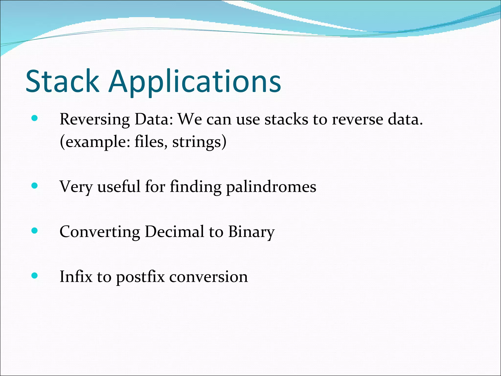 Stack Applications Reversing Data: We can use stacks to reverse data. (example: files, strings) Very useful for finding palindromes Converting Decimal to Binary Infix to postfix conversion