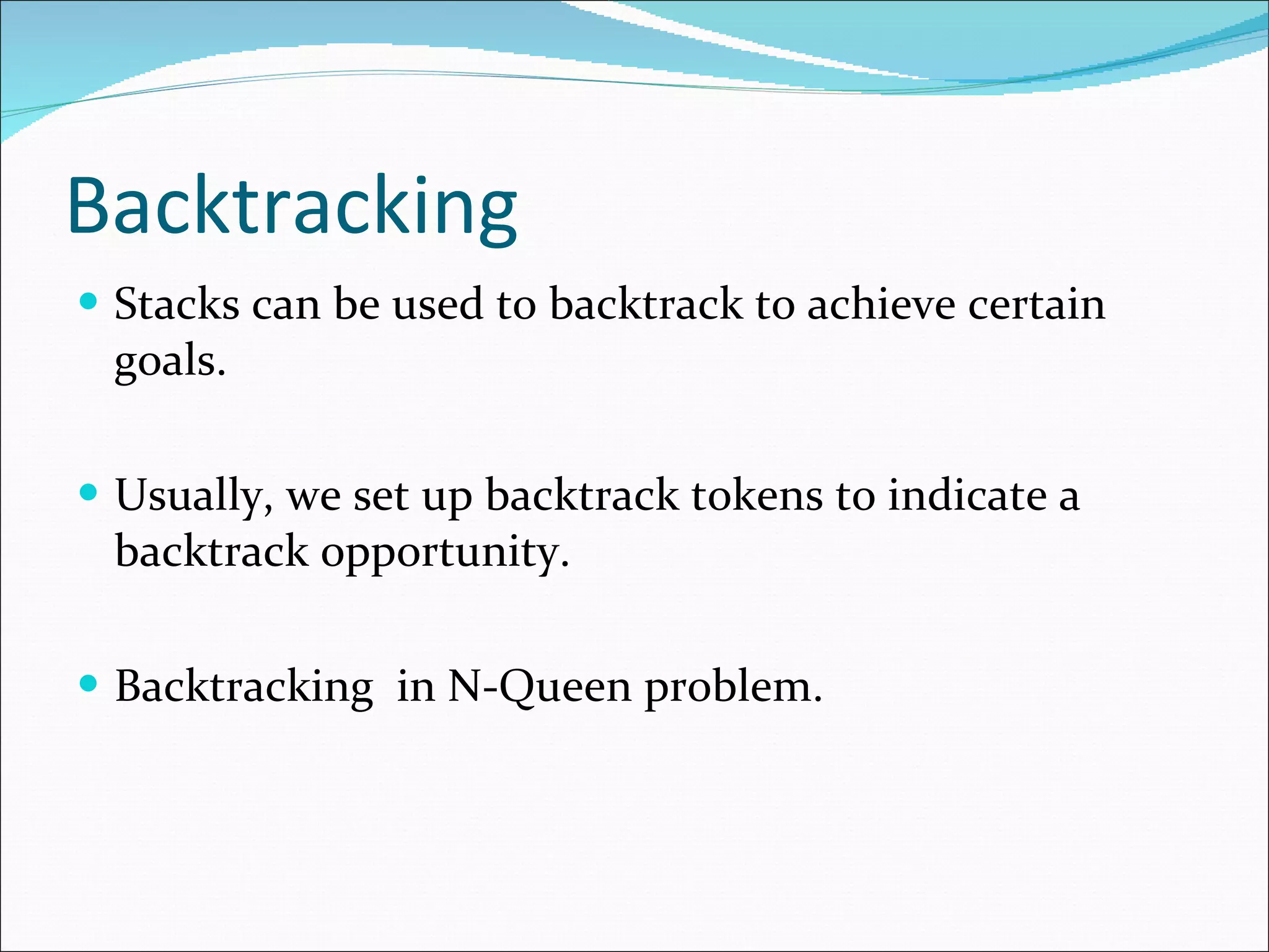 Backtracking Stacks can be used to backtrack to achieve certain goals. Usually, we set up backtrack tokens to indicate a backtrack opportunity. Backtracking in N-Queen problem.