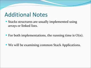 Additional Notes Stacks structures are usually implemented using arrays or linked lists. For both implementations, the running time is O(n). We will be examining common Stack Applications. 