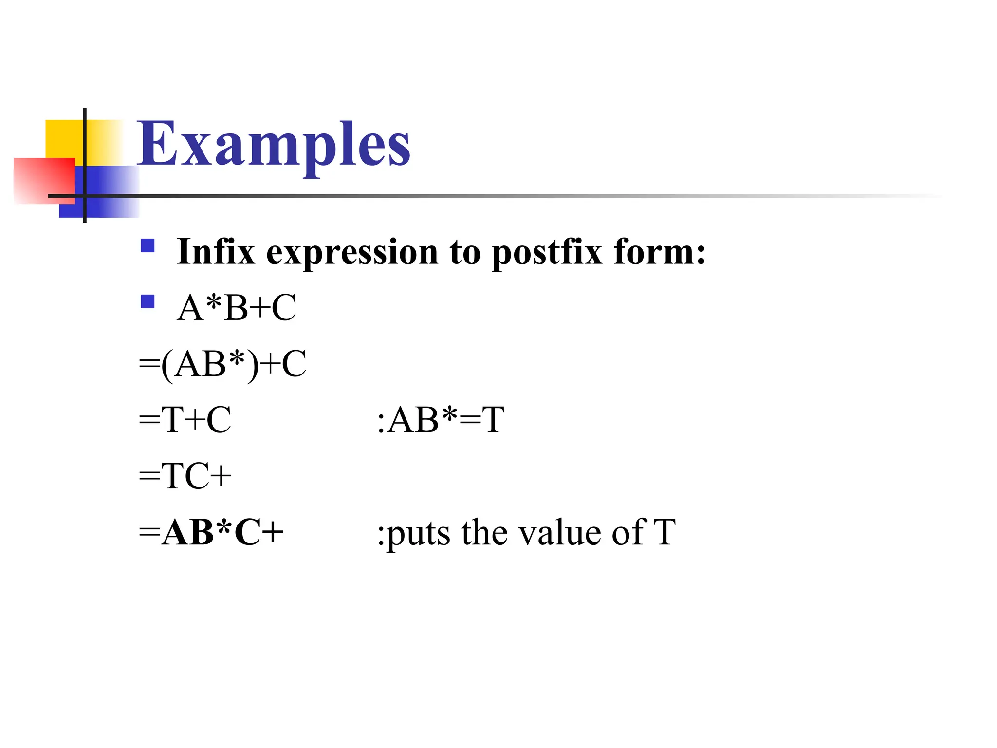 Examples
 Infix expression to postfix form:
 A*B+C
=(AB*)+C
=T+C :AB*=T
=TC+
=AB*C+ :puts the value of T
 