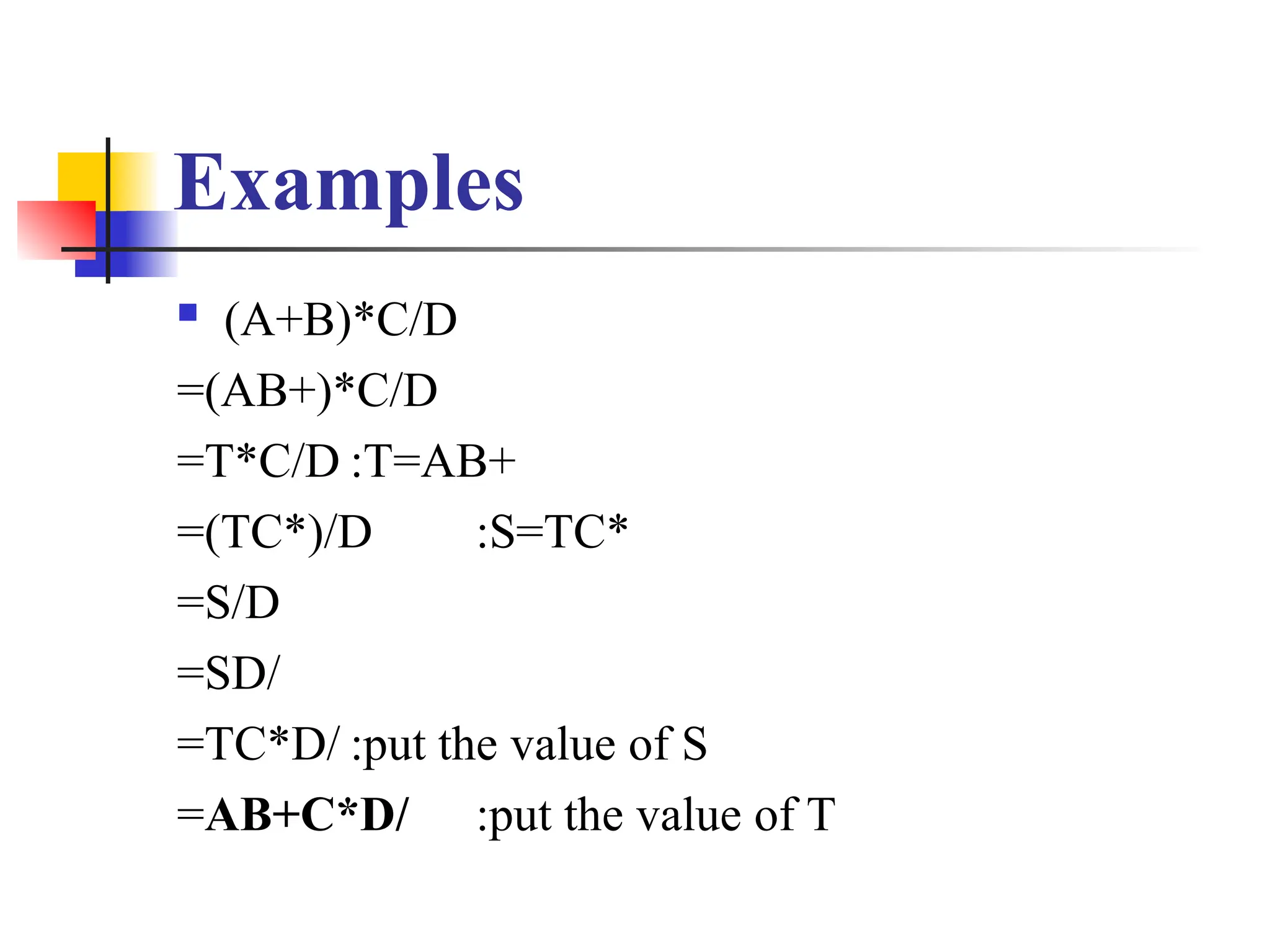 Examples
 (A+B)*C/D
=(AB+)*C/D
=T*C/D :T=AB+
=(TC*)/D :S=TC*
=S/D
=SD/
=TC*D/ :put the value of S
=AB+C*D/ :put the value of T
 