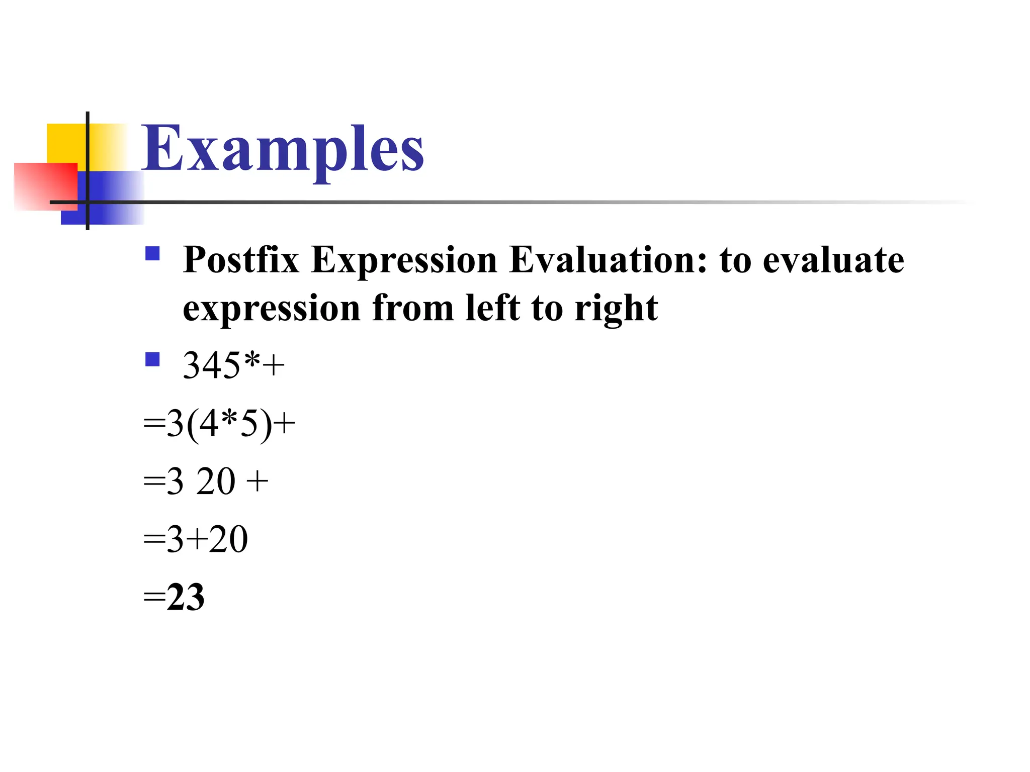 Examples
 Postfix Expression Evaluation: to evaluate
expression from left to right
 345*+
=3(4*5)+
=3 20 +
=3+20
=23
 