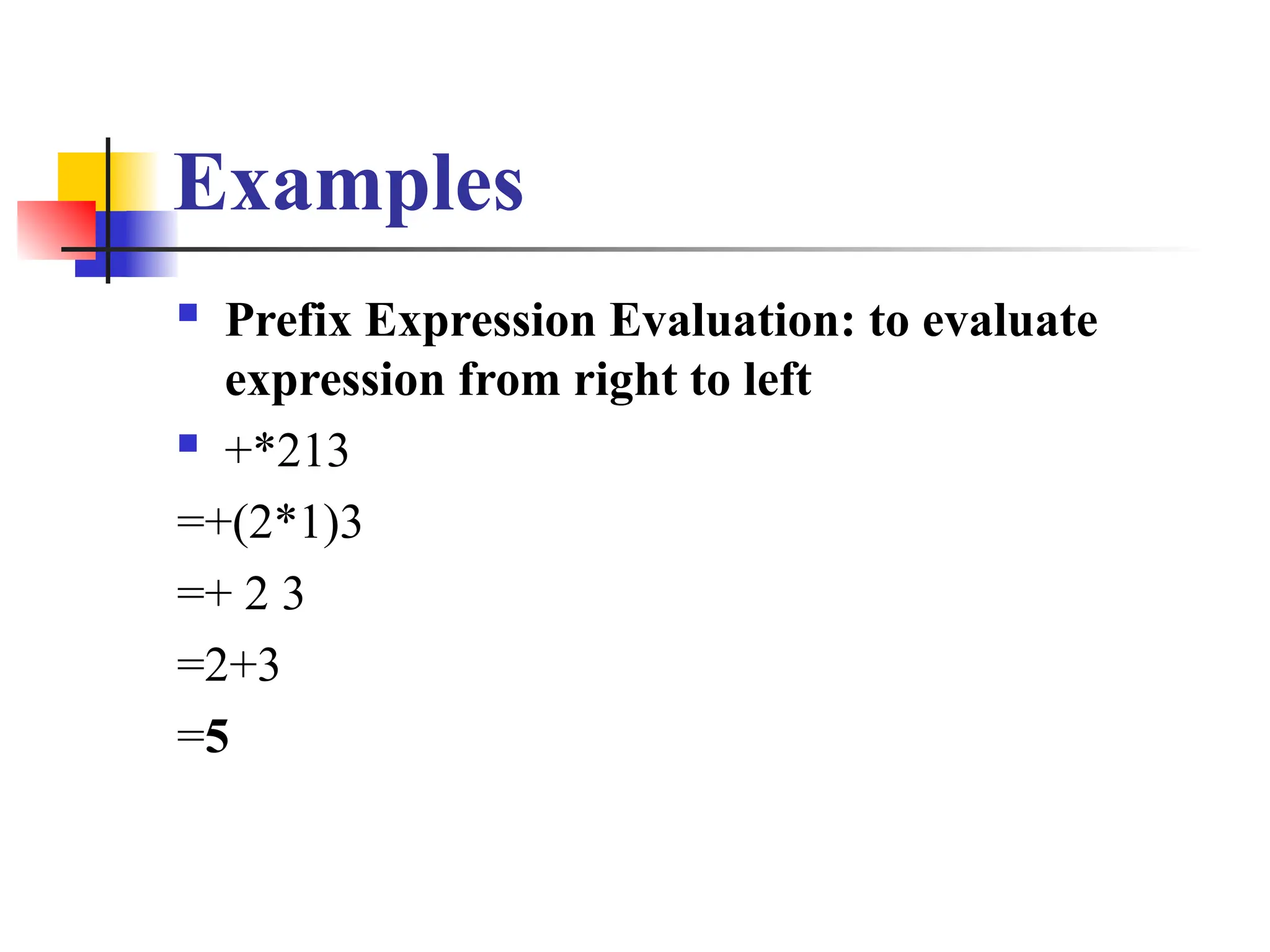 Examples
 Prefix Expression Evaluation: to evaluate
expression from right to left
 +*213
=+(2*1)3
=+ 2 3
=2+3
=5
 