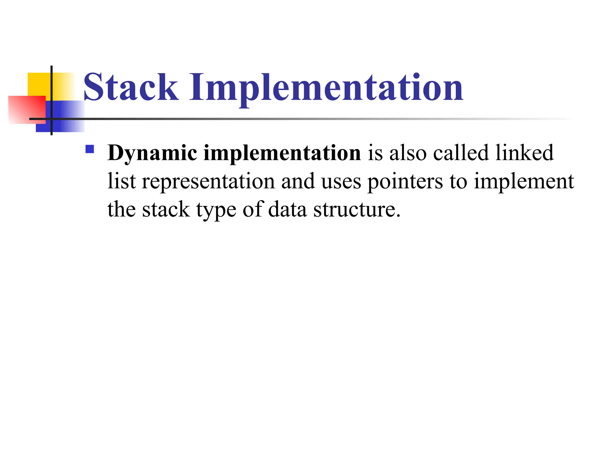 Stack Implementation
 Dynamic implementation is also called linked
list representation and uses pointers to implement
the stack type of data structure.
 