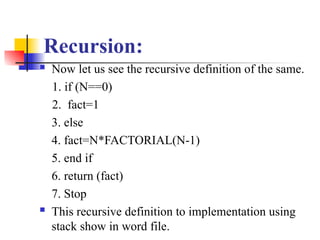 Recursion:
 Now let us see the recursive definition of the same.
1. if (N==0)
2. fact=1
3. else
4. fact=N*FACTORIAL(N-1)
5. end if
6. return (fact)
7. Stop
 This recursive definition to implementation using
stack show in word file.
 
