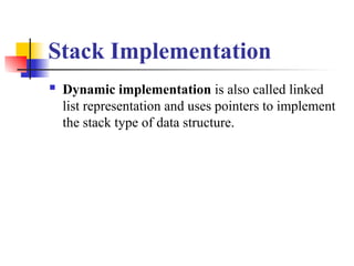 Stack Implementation
 Dynamic implementation is also called linked
list representation and uses pointers to implement
the stack type of data structure.
 