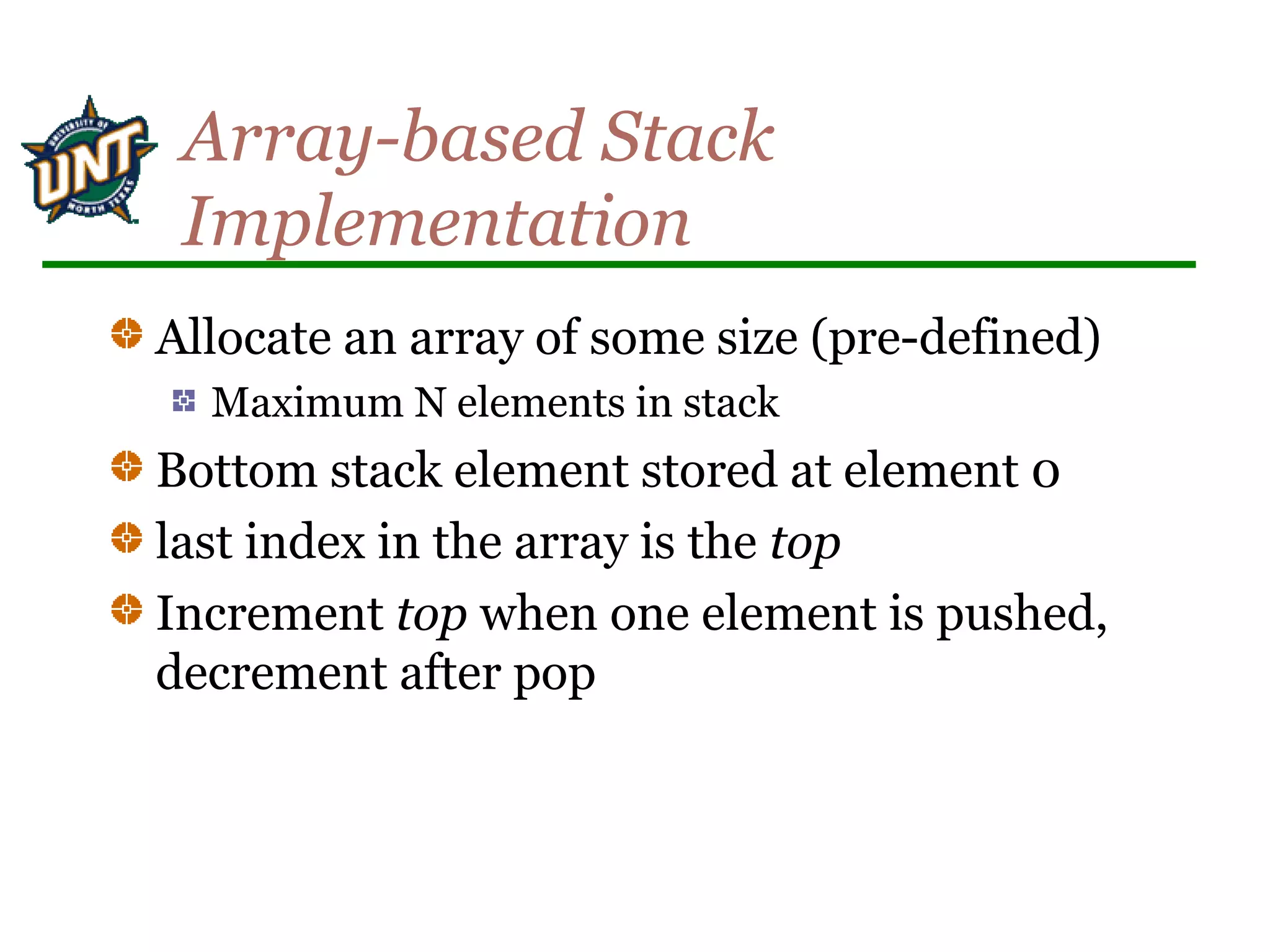 Array-based Stack
Implementation
Allocate an array of some size (pre-defined)
Maximum N elements in stack
Bottom stack element stored at element 0
last index in the array is the top
Increment top when one element is pushed,
decrement after pop
 