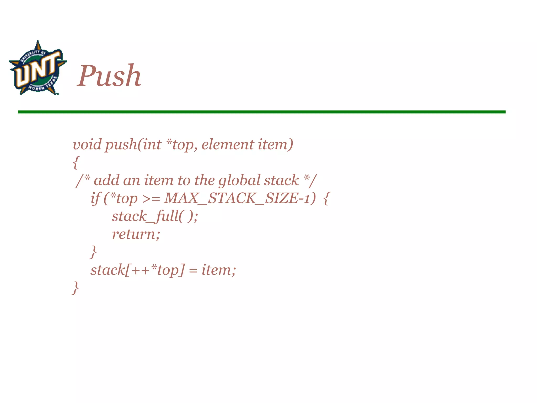 void push(int *top, element item)
{
/* add an item to the global stack */
if (*top >= MAX_STACK_SIZE-1) {
stack_full( );
return;
}
stack[++*top] = item;
}
Push
 