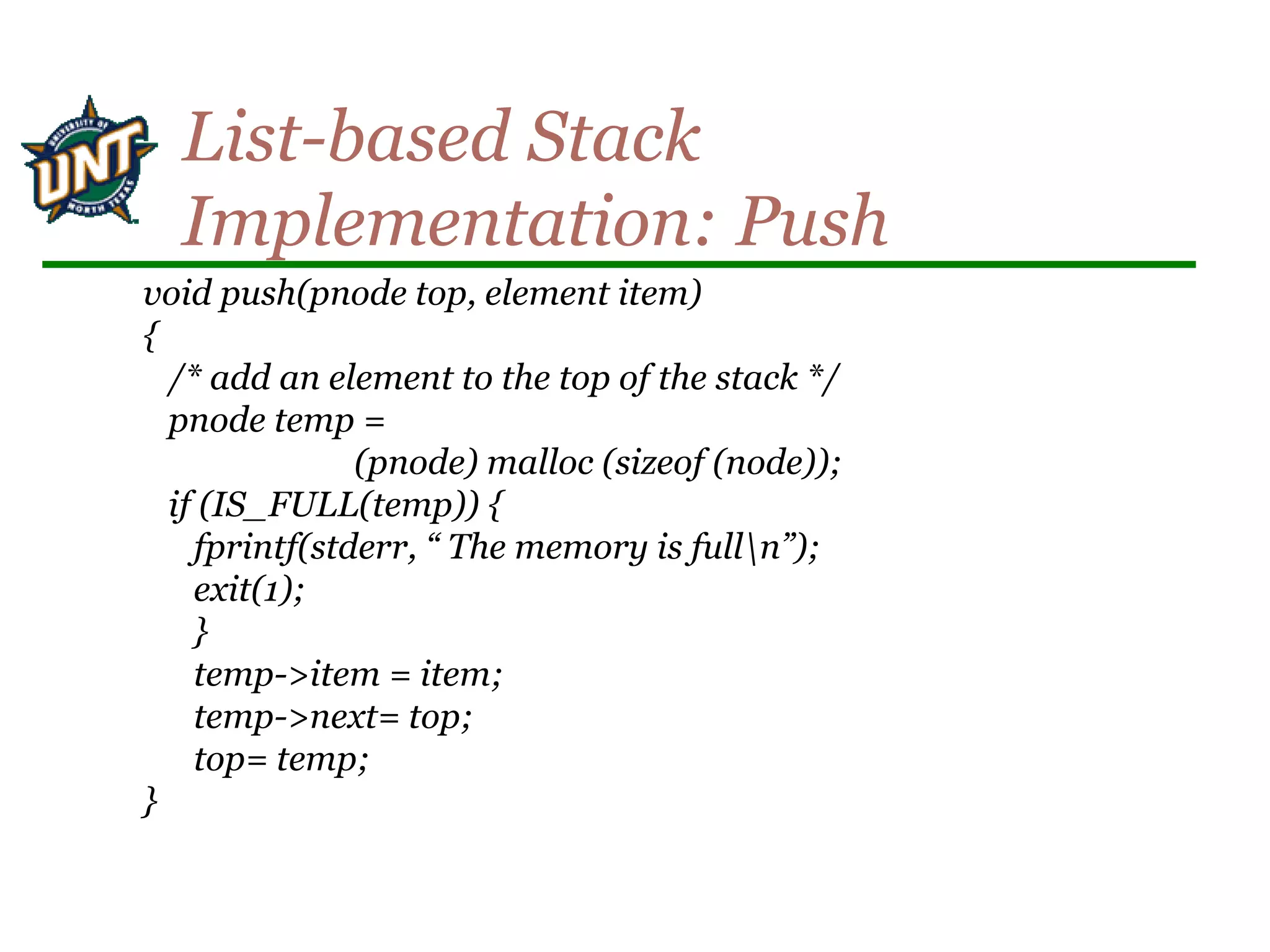 void push(pnode top, element item)
{
/* add an element to the top of the stack */
pnode temp =
(pnode) malloc (sizeof (node));
if (IS_FULL(temp)) {
fprintf(stderr, “ The memory is fulln”);
exit(1);
}
temp->item = item;
temp->next= top;
top= temp;
}
List-based Stack
Implementation: Push
 