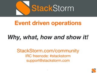 Event driven operations 
Why, what, how and show it! 
StackStorm.com/community 
IRC freenode: #stackstorm 
support@stackstorm.com 
1 
 
