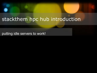 stackthem hpc hub introduction

putting idle servers to work!




                                Confidential. (c) 2011 All Rights
 