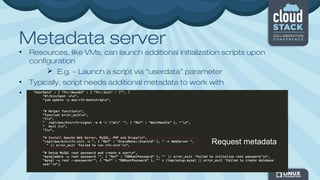 Metadata server
• Resources, like VMs, can launch additional initialization scripts upon
configuration
 E.g. – Launch a script via “userdata” parameter
• Typically, script needs additional metadata to work with
• Metadata is specific to a resource
Request metadata
 